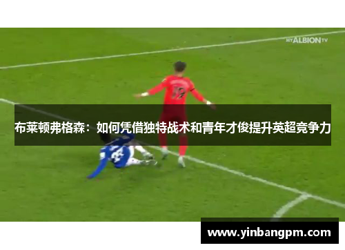 布莱顿弗格森：如何凭借独特战术和青年才俊提升英超竞争力