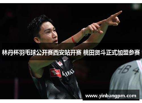 林丹杯羽毛球公开赛西安站开赛 桃田贤斗正式加盟参赛