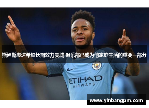 斯通斯表达希望长期效力曼城 俱乐部已成为他家庭生活的重要一部分