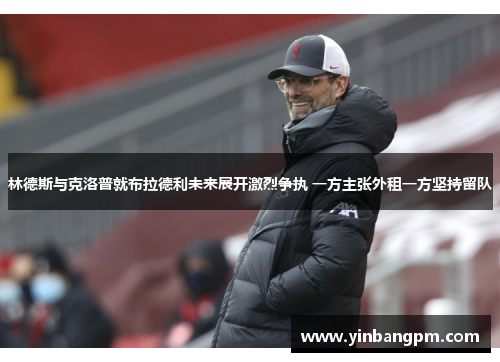 林德斯与克洛普就布拉德利未来展开激烈争执 一方主张外租一方坚持留队