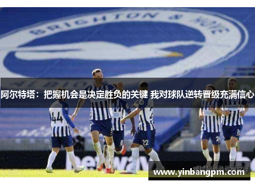 阿尔特塔：把握机会是决定胜负的关键 我对球队逆转晋级充满信心