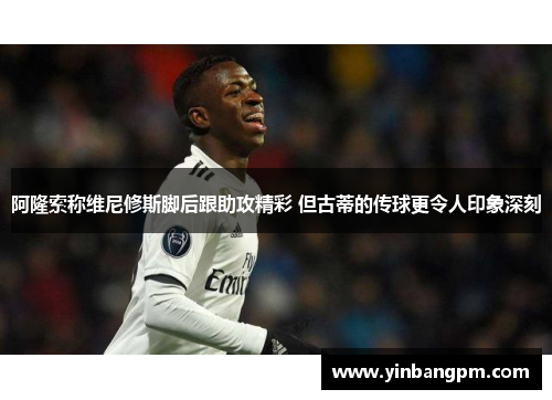 阿隆索称维尼修斯脚后跟助攻精彩 但古蒂的传球更令人印象深刻